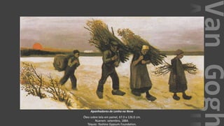 VanGogh
Apanhadores de Lenha na Neve
Óleo sobre tela em painel, 67.0 x 126.0 cm.
Nuenen: setembro, 1884.
Tóquio: Yoshino Gypsum Foundation.
 
