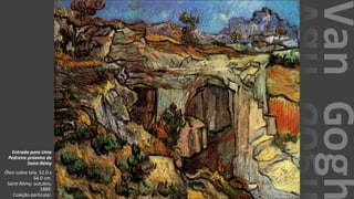 VanGogh
Entrada para Uma
Pedreira próximo de
Saint-Rémy
Óleo sobre tela, 52.0 x
64.0 cm.
Saint-Rémy: outubro,
1889.
Coleção particular.
 