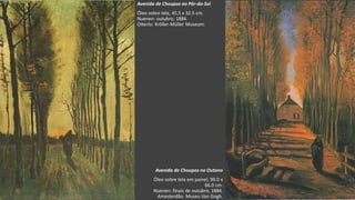 VanGogh
Avenida de Choupos ao Pôr-do-Sol
Óleo sobre tela, 45.5 x 32.5 cm.
Nuenen: outubro, 1884.
Otterlo: Kröller-Müller Museum.
Avenida de Choupos no Outono
Óleo sobre tela em painel, 99.0 x
66.0 cm.
Nuenen: finais de outubro, 1884.
Amesterdão: Museu Van Gogh.
 