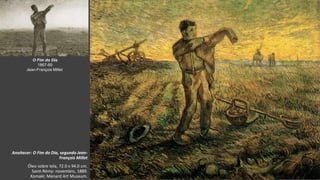 VanGogh
Anoitecer: O Fim do Dia, segundo Jean-
François Millet
Óleo sobre tela, 72.0 x 94.0 cm.
Saint-Rémy: novembro, 1889.
Komaki: Menard Art Museum.
O Fim do Dia
1867-69
Jean-François Millet
 