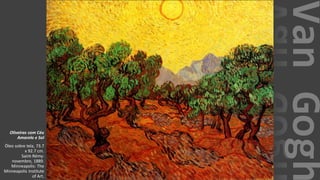 VanGogh
Oliveiras com Céu
Amarelo e Sol
Óleo sobre tela, 73.7
x 92.7 cm.
Saint-Rémy:
novembro, 1889.
Minneapolis: The
Minneapolis Institute
of Art.
 