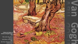 VanGogh
O Banco de Pedra no
Jardim do Hospital Saint-
Paul
Óleo sobre tela, 39.5 x
47.5 cm.
Saint-Rémy: novembro,
1889.
São Paulo: Museu de Arte
de São Paulo.
 