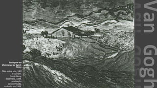 VanGogh
Paisagem na
Vizinhança de Saint-
Rémy
Óleo sobre tela, 33.0
x 41.0 cm.
Saint-Rémy:
dezembro, 1889.
Localização
desconhecida,
roubado em 1989.
 