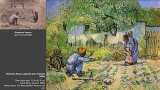 VanGogh
Primeiros Passos, segundo Jean-François
Millet
Óleo sobre tela, 72.4 x 91.2 cm.
Saint-Rémy: janeiro, 1890.
Nova Iorque: The Metropolitan Museum of
Art.
Primeiros Passos
Jean-François Millet
 