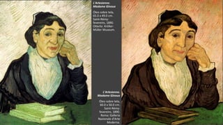 VanGogh
L'Arlesienne.
Madame Ginoux
Óleo sobre tela,
60.0 x 50.0 cm.
Saint-Rémy:
fevereiro, 1890.
Roma: Galleria
Nazionale d'Arte
Moderna.
L'Arlesienne.
Madame Ginoux
Óleo sobre tela,
65.0 x 49.0 cm.
Saint-Rémy:
fevereiro, 1890.
Otterlo: Kröller-
Müller Museum.
 