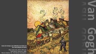 VanGogh
Casas de Campo com Telhados de Colmo ao
Sol: Recordação do Norte
Óleo sobre tela, 50.0 x 39.0 cm.
Saint-Rémy: fevereiro, 1890.
Merion Station, Pa.: The Barnes Foundation.
 