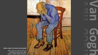 VanGogh
Velho a Sofrer. No Limiar da Eternidade
Óleo sobre tela, 81.0 x 65.0 cm.
Saint-Rémy: abril-maio, 1890.
Otterlo: Kröller-Müller Museum.
 