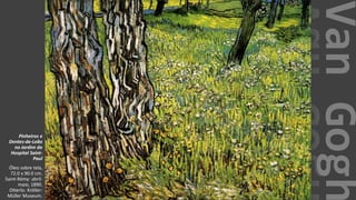 VanGogh
Pinheiros e
Dentes-de-Leão
no Jardim do
Hospital Saint-
Paul
Óleo sobre tela,
72.0 x 90.0 cm.
Saint-Rémy: abril-
maio, 1890.
Otterlo: Kröller-
Müller Museum.
 