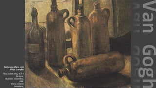 VanGogh
Natureza-Morta com
Cinco Garrafas
Óleo sobre tela, 46.5 x
56.0 cm.
Nuenen: novembro,
1884.
Viena: Galerie
Belvedere.
 