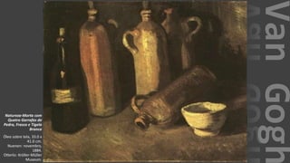 VanGogh
Natureza-Morta com
Quatro Garrafas de
Pedra, Frasco e Tigela
Branca
Óleo sobre tela, 33.0 x
41.0 cm.
Nuenen: novembro,
1884.
Otterlo: Kröller-Müller
Museum.
 