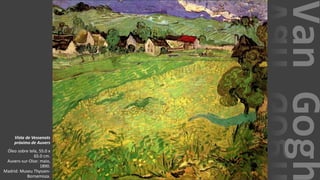 VanGogh
Vista de Vessenots
próximo de Auvers
Óleo sobre tela, 55.0 x
65.0 cm.
Auvers-sur-Oise: maio,
1890.
Madrid: Museu Thyssen-
Bornemisza.
 