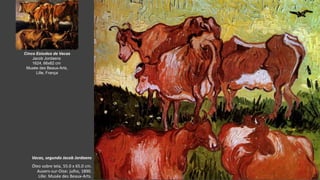 VanGogh
Vacas, segundo Jacob Jordaens
Óleo sobre tela, 55.0 x 65.0 cm.
Auvers-sur-Oise: julho, 1890.
Lille: Musée des Beaux-Arts.
Cinco Estudos de Vacas
Jacob Jordaens
1624, 66x82 cm
Musée des Beaux-Arts,
Lille, França
 