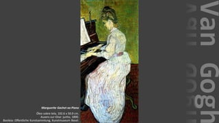 VanGogh
Marguerite Gachet ao Piano
Óleo sobre tela, 102.6 x 50.0 cm.
Auvers-sur-Oise: junho, 1890.
Basileia: Offentliche Kunstsammlung, Kunstmuseum Basel.
 