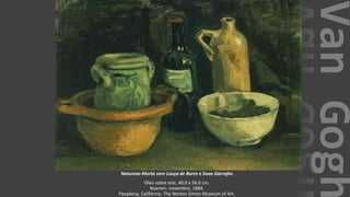 VanGogh
Natureza-Morta com Louça de Barro e Duas Garrafas
Óleo sobre tela, 40.0 x 56.0 cm.
Nuenen: novembro, 1884.
Pasadena, Califórnia: The Norton Simon Museum of Art.
 