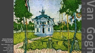 VanGogh
Câmara Municipal
de Auvers no 14 de
Julho de 1890
Óleo sobre tela, 72.0
x 93.0 cm.
Auvers-sur-Oise:
julho, 1890.
Espanha: coleção
particular.
 