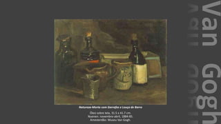 VanGogh
Natureza-Morta com Garrafas e Louça de Barro
Óleo sobre tela, 31.5 x 41.7 cm.
Nuenen: novembro-abril, 1884-85.
Amesterdão: Museu Van Gogh.
 