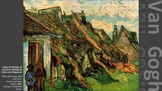 VanGogh
Casas de Campo em
Arenito e Telhado de
Colmo em Chaponval
Óleo sobre tela, 65.0
x 81.0 cm.
Auvers-sur-Oise:
julho, 1890.
Zurique: Kunsthaus
Zurich.
 