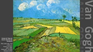 VanGogh
Campo de Trigo em
Auvers Sob Um Céu
Encoberto
Óleo sobre tela, 73.0
x 92.0 cm.
Auvers-sur-Oise:
julho, 1890.
Pittsburgh: Carnegie
Museum of Art.
 