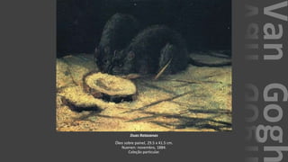 VanGogh
Duas Ratazanas
Óleo sobre painel, 29.5 x 41.5 cm.
Nuenen: novembro, 1884.
Coleção particular.
 