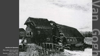 VanGogh
Azenha em Opwetten
Óleo sobre tela em painel,
45.0 x 58.0 cm.
Nuenen: novembro, 1884.
Coleção particular.
 