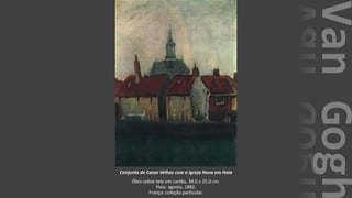 VanGogh
Conjunto de Casas Velhas com a Igreja Nova em Haia
Óleo sobre tela em cartão, 34.0 x 25.0 cm.
Haia: agosto, 1882.
França: coleção particular.
 