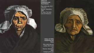 VanGogh
Cabeça de
Camponesa com
Touca Branca
Óleo sobre tela, 43.5
x 37.0 cm.
Nuenen: dezembro,
1884.
St. Louis: The Saint
Louis Art Museum.
Cabeça de Velha
Camponesa com
Touca
Óleo sobre tela em
cartão, 33.0 x 26.0
cm.
Nuenen: dezembro,
1884.
Coleção particular.
 