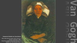 VanGogh
Camponesa Sentada com Touca Branca
Óleo sobre tela em painel, 36.0 x 26.0 cm.
Nuenen: dezembro, 1884.
Fukushima (Japão): Morohashi Museum of
Modern Art: Kita-Shiobara-Mura.
 