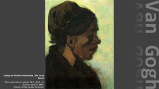 VanGogh
Cabeça de Mulher de Brabante Com Touca
Escura
Óleo sobre tela em painel, 26.0 x 20.0 cm.
Nuenen: janeiro, 1885.
Otterlo: Kröller-Müller Museum.
 