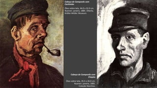 VanGogh
Cabeça de Camponês com
Cachimbo
Óleo sobre tela, 44.0 x 32.0 cm.
Nuenen: janeiro, 1885. Otterlo,
Kröller-Müller Museum.
Cabeça de Camponês com
Chapéu
Óleo sobre tela, 35.5 x 26.0 cm.
Nuenen: janeiro, 1885.
Coleção Niarchos.
 