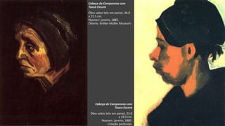 VanGogh
Cabeça de Camponesa com
Touca Escura
Óleo sobre tela em painel, 25.0
x 19.0 cm.
Nuenen: janeiro, 1885.
Coleção particular.
Cabeça de Camponesa com
Touca Escura
Óleo sobre tela em painel, 36.0
x 25.5 cm.
Nuenen: janeiro, 1885.
Otterlo: Kröller-Müller Museum.
 