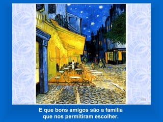 E que bons amigos são a família  que nos permitiram escolher.   