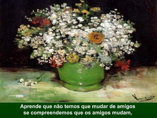 Aprende que não temos que mudar de amigos  se compreendemos que os amigos mudam,   