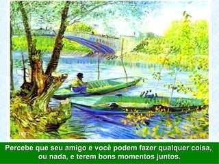 Percebe que seu amigo e você podem fazer qualquer coisa,  ou nada, e terem bons momentos juntos. 