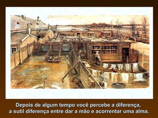 Depois de algum tempo você percebe a diferença,  a sutil diferença entre dar a mão e acorrentar uma alma. 