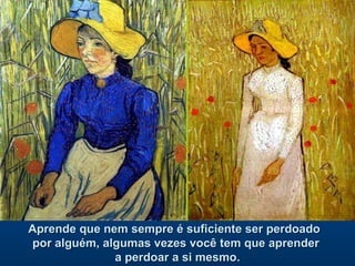 Aprende que nem sempre é suficiente ser perdoado  por alguém, algumas vezes você tem que aprender  a perdoar a si mesmo. 