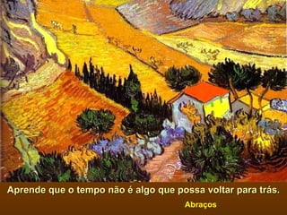 Aprende que o tempo não é algo que possa voltar para trás. Abraços 