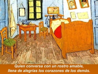 Quien conversa con un rostro amable, 
llena de alegrías los corazones de los demás. 
 