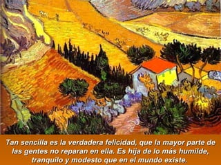 Tan sencilla es la verdadera felicidad, que llaa mmaayyoorr ppaarrttee ddee 
llaass ggeenntteess nnoo rreeppaarraann eenn eellllaa.. EEss hhiijjaa ddee lloo mmááss hhuummiillddee,, 
ttrraannqquuiilloo yy mmooddeessttoo qquuee eenn eell mmuunnddoo eexxiissttee.. 
