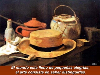 El mmuunnddoo eessttáá lllleennoo ddee ppeeqquueeññaass aalleeggrrííaass;; 
eell aarrttee ccoonnssiissttee eenn ssaabbeerr ddiissttiinngguuiirrllaass.. 
 