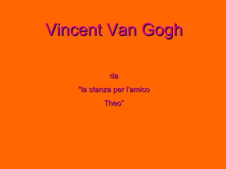 Vincent Van Gogh da “ la stanza per l’amico Theo” 