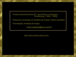 Fundo musical:Concerto Nº 1 para Piano e Orquestra   Tchaikovsky ( 1840 – 1893) Pesquisa e produção de Anabela de Araújo e Mario Capelluto Formatação: Anabela de Araújo [email_address] http:// www.sabercultural.com . 