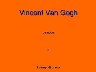 Vincent Van Gogh La notte e I campi di grano 