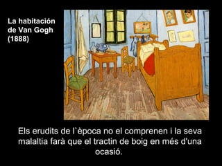 La habitación
de Van Gogh
(1888)




  Els erudits de l`època no el comprenen i la seva
  malaltia farà que el tractin de boig en més d'una
                        ocasió.
 