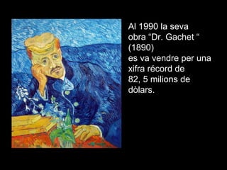 Al 1990 la seva
obra “Dr. Gachet “
(1890)
es va vendre per una
xifra récord de
82, 5 milions de
dòlars..
 