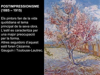 POSTIMPRESSIONISME
(1885 – 1915)

Els pintors fan de la vida
quotidiana el tema
principal de la seva obra.
L’estil es caracteritza per
una major preocupació
per la forma.
Altres seguidors d’aquest
estil foren Cézanne,
Gauguin i Toulouse-Lautrec.
 