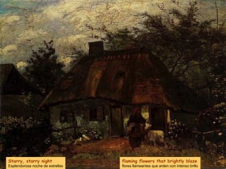 Starry, starry night
Esplendorosa noche de estrellas
flaming flowers that brightly blaze
flores llameantes que arden con intenso brillo
 
