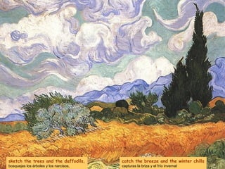 sketch the trees and the daffodils,
bosquejas los árboles y los narcisos,
catch the breeze and the winter chills
capturas la briza y el frío invernal
 