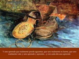 Y uno aprende que realmente puede aguantar, que uno realmente es fuerte, que uno realmente vale, y uno aprende y aprende... y con cada día uno aprende. 