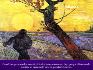 Con el tiempo aprendes a construir todos tus caminos en el hoy, porque el terreno del mañana es demasiado incierto para hacer planes. 