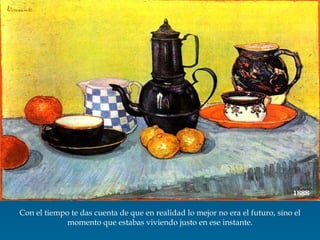 Con el tiempo te das cuenta de que en realidad lo mejor no era el futuro, sino el momento que estabas viviendo justo en ese instante. 